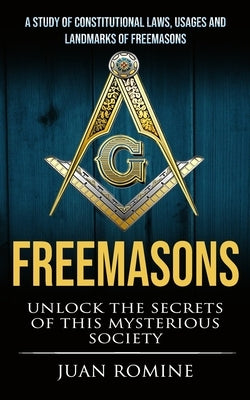 Freemasons: A Study Of Constitutional Laws, Usages And Landmarks Of Freemasons (Unlock The Secrets Of Mysterious Society) by Romine, Juan