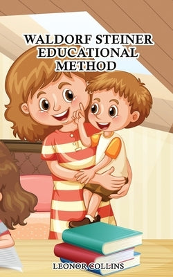 Waldorf-Steiner Educational Method: Discover a Child-Friendly World, Techniques and Educational Means to Develop Your Child's Identity by Collins, Leonor