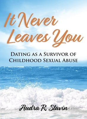 It Never Leaves You: Dating As A Survivor of Childhood Sexual Abuse by Slavin, Audra R.