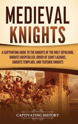 Medieval Knights: A Captivating Guide to the Knights of the Holy Sepulchre, Knights Hospitaller, Order of Saint Lazarus, Knights Templar by History, Captivating