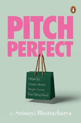 Pitch Perfect: How to Create a Brand People Cannot Stop Talking about by Bhattacharya, Srimoyi
