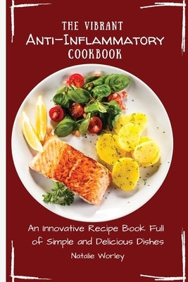 The Vibrant Anti-Inflammatory Cookbook: An Innovative Recipe Book full of Simple and Delicious Dishes by Worley, Natalie