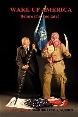Wake Up America Before It's Too Late!: A Decision Paper by by Bingham Usa Retired, Colonel Ellis D.