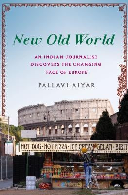 New Old World: An Indian Journalist Discovers the Changing Face of Europe by Aiyar, Pallavi