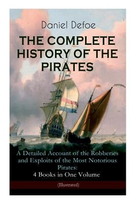 THE COMPLETE HISTORY OF THE PIRATES - A Detailed Account of the Robberies and Exploits of the Most Notorious Pirates: 4 Books in One Volume (Illustrat by Defoe, Daniel