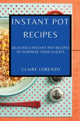 Instant Pot Recipes: Delicious Instant Pot Recipes to Surprise Your Guests by Lorenzo, Claire