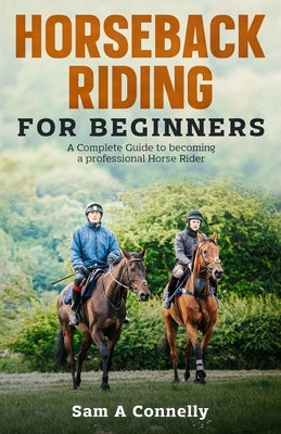 Horseback Riding for Beginners: A Complete Guide to becoming a professional Horse Rider by Connelly, Sam A.