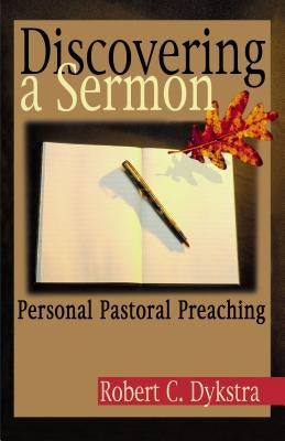Discovering a Sermon: Personal Pastoral Preaching by Dykstra, Robert