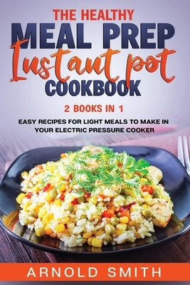 The Healthy Meal Prep Instant Pot Cookbook: 2 Books In 1 Easy Recipes For Light Meals To Make In Your Electric Pressure Cooker by Smith, Arnold