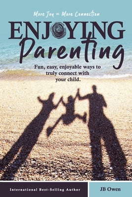 Enjoying Parenting: Fun, Easy, Enjoyable Ways to Truly Connect with Your Child by Owen, Jb