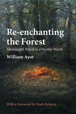 Re-enchanting the Forest: Meaningful Ritual in a Secular World by Ayot, William