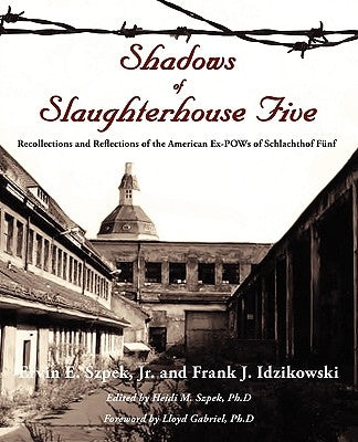Shadows of Slaughterhouse Five: Recollections and Reflections of the Ex-POWs of Schlachthof Fnf, Dresden, Germany by Szpek, Ervin E., Jr.