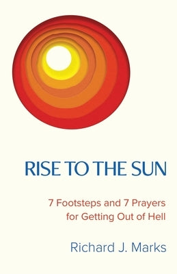 Rise to the Sun: 7 Footsteps and 7 Prayers for Getting Out of Hell by Marks, Richard J.