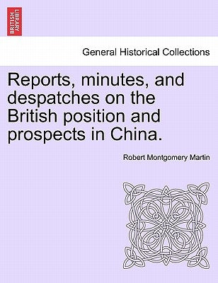 Reports, Minutes, and Despatches on the British Position and Prospects in China. by Martin, Robert Montgomery
