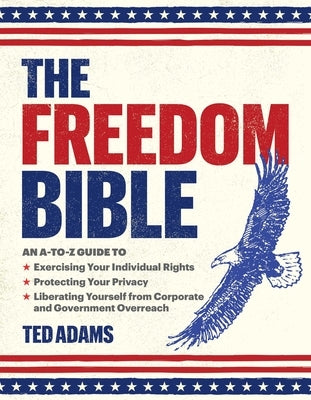 The Freedom Bible: An A-To-Z Guide to Exercising Your Individual Rights, Protecting Your Privacy, Liberating Yourself from Corporate and by Adams, Ted