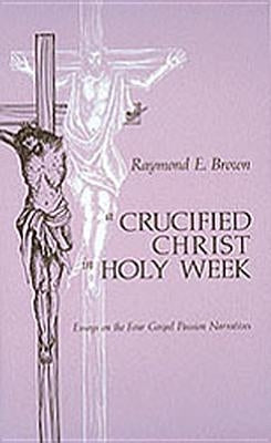 Crucified Christ in Holy Week: Essays on the Four Gospel Passion Narratives by Brown, Raymond Edward