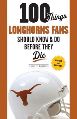 100 Things Longhorns Fans Should Know & Do Before They Die by Hays McEachern, Jenna