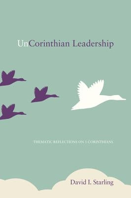 UnCorinthian Leadership: Thematic Reflections on 1 Corinthians by Starling, David I.