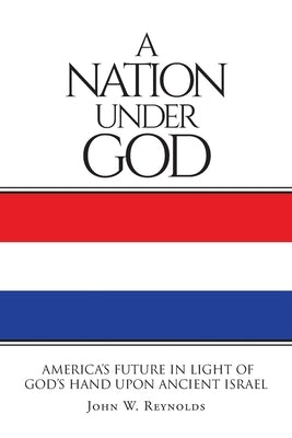 A Nation Under God: America's Future In Light Of God's Hand Upon Ancient Israel by Reynolds, John W.