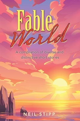 Fable World: A Compilation of Diverse and Distinctive Short Stories by Stipp, Neil