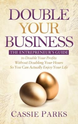 Double Your Business: The Entrepreneur's Guide to Double Your Profits Without Doubling Your Hours So You Can Actually Enjoy Your Life by Parks, Cassie