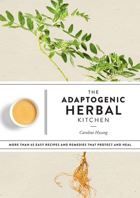 The Adaptogenic Herbal Kitchen: More Than 65 Easy Recipes and Remedies That Protect and Heal by Hwang, Caroline