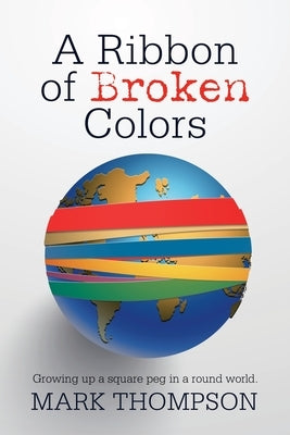 A Ribbon of Broken Colors: Growing up a Square Peg in a Round World. by Thompson, Mark