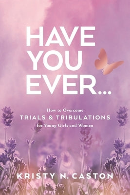 Have You Ever?: How to Overcome Trials & Tribulations for Young Girls and Women by Caston, Kristy N.