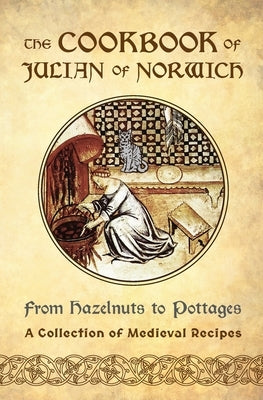 The Cookbook of Julian of Norwich: From Hazelnuts to Pottages (A Collection of Medieval Recipes) by Sanna, Ellyn