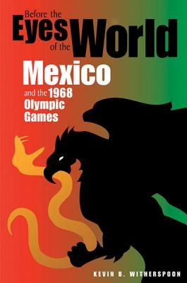Before the Eyes of the World: Mexico and the 1968 Olympic Games by Witherspoon, Kevin