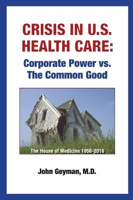 Crisis In U.S. Health Care: Corporate Power vs. The Common Good by Geyman, John