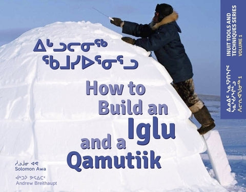 How to Build an Iglu & a Qamutiik: Inuit Tools and Techniques, Volume One by Awa, Solomon