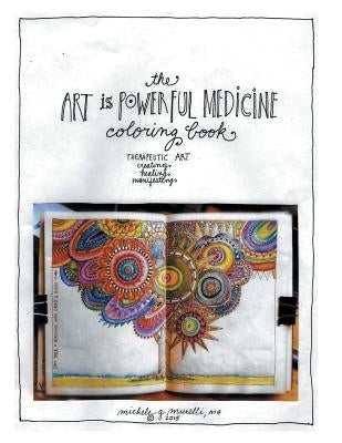 The Art is Powerful Medicine Coloring Book: Therapeutic Art; creating, healing, manifesting by Michele G. Murelli, Ma