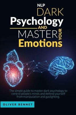 Nlp Dark Psychology and Master your Emotions: The simple guide to master dark psychology to control people's minds and defend yourself from manipulati by Bennet, Oliver
