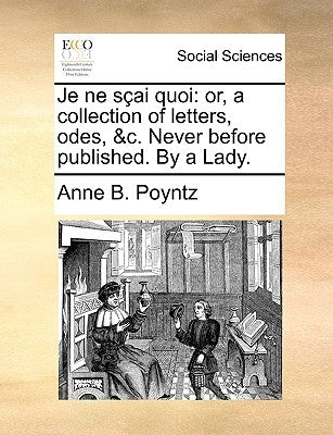 Je Ne Sai Quoi: Or, a Collection of Letters, Odes, &C. Never Before Published. by a Lady. by Poyntz, Anne B.