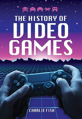 The History of Video Games by Fish, Charlie