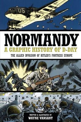 Normandy: A Graphic History of D-Day: The Allied Invasion of Hitler's Fortress Europe by Vansant, Wayne