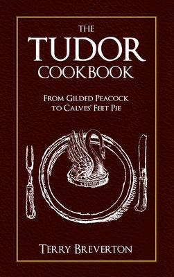The Tudor Cookbook: From Gilded Peacock to Calves' Feet Pie by Breverton, Terry