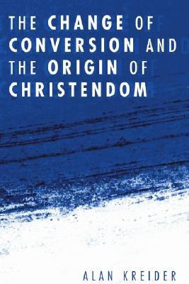 The Change of Conversion and the Origin of Christendom by Kreider, Alan