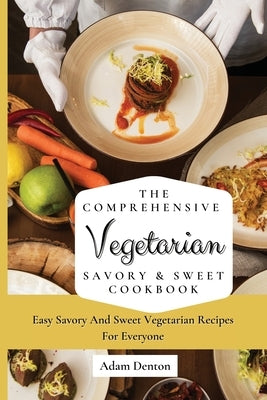 The Comprehensive Vegetarian Savory & Sweet Cookbook: Easy Savory And Sweet Vegetarian Recipes For Everyone by Denton, Adam