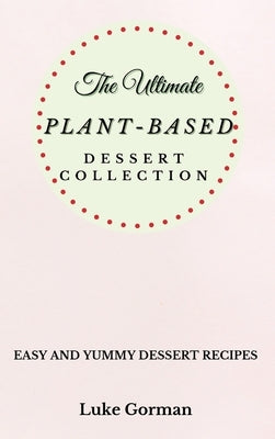 The Ultimate Plant-Based Dessert Collection: Easy and Yummy Dessert Recipes by Gorman, Luke