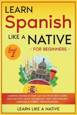 Learn Spanish Like a Native for Beginners - Level 1: Learning Spanish in Your Car Has Never Been Easier! Have Fun with Crazy Vocabulary, Daily Used Ph by Learn Like a Native