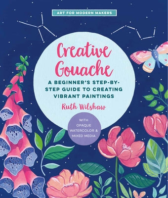 Creative Gouache: A Beginner's Step-By-Step Guide to Creating Vibrant Paintings with Opaque Watercolor & Mixed Media by Wilshaw, Ruth