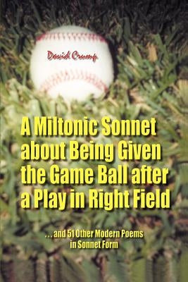 A Miltonic Sonnet about Being Given the Game Ball after a Play in Right Field: ...and 51 Other Modern Poems in Sonnet Form by Crump, David
