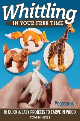 Whittling in Your Free Time: 16 Quick & Easy Projects to Carve in Wood by Hindes, Tom
