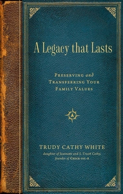 A Legacy That Lasts: Preserving and Transferring Your Family Values by Cathy White, Trudy