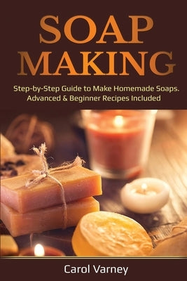 Soap Making: Step-by-Step Guide to Make Homemade Soaps. Advanced & Beginner Recipes Included by Varney, Carol