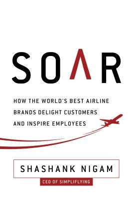Soar: How the Best Airline Brands Delight Customers and Inspire Employees by Nigam, Shashank