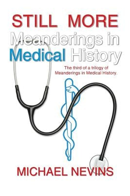 Still More Meanderings in Medical History: The Third of a Trilogy of Meanderings in Medical History. by Nevins, Michael