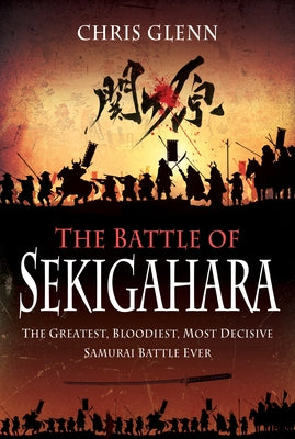 The Battle of Sekigahara: The Greatest, Bloodiest, Most Decisive Samurai Battle Ever by Glenn, Chris